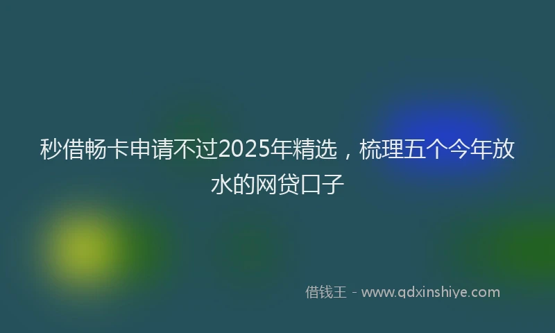 秒借畅卡申请不过2025年精选，梳理五个今年放水的网贷口子