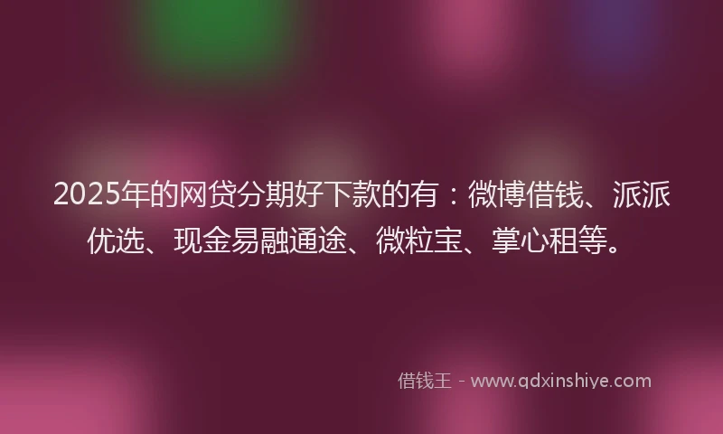 2025年的网贷分期好下款的有：微博借钱、派派优选、现金易融通途、微粒宝、掌心租等。