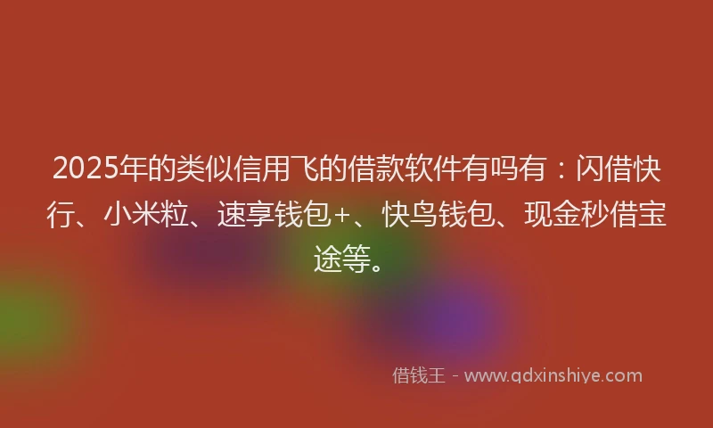 2025年的类似信用飞的借款软件有吗有：闪借快行、小米粒、速享钱包+、快鸟钱包、现金秒借宝途等。