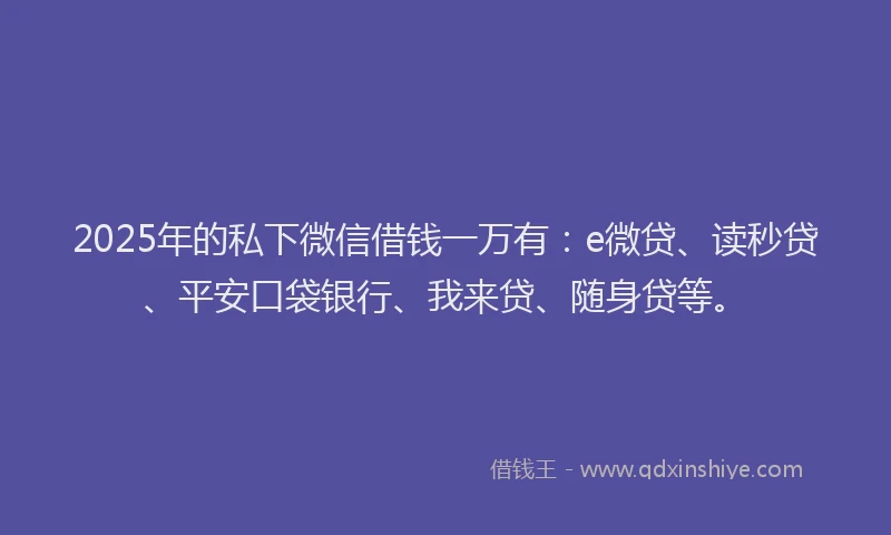 2025年的私下微信借钱一万有：e微贷、读秒贷、平安口袋银行、我来贷、随身贷等。