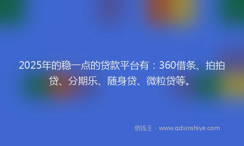2025年的稳一点的贷款平台有：360借条、拍拍贷、分期乐、随身贷、微粒贷等。