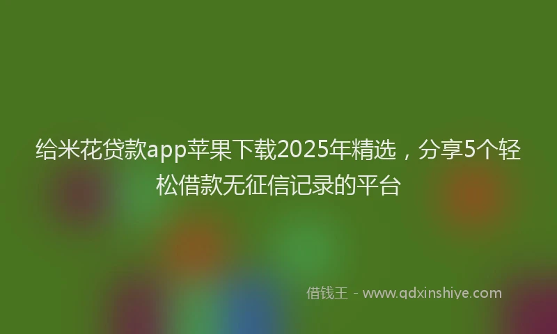 给米花贷款app苹果下载2025年精选，分享5个轻松借款无征信记录的平台