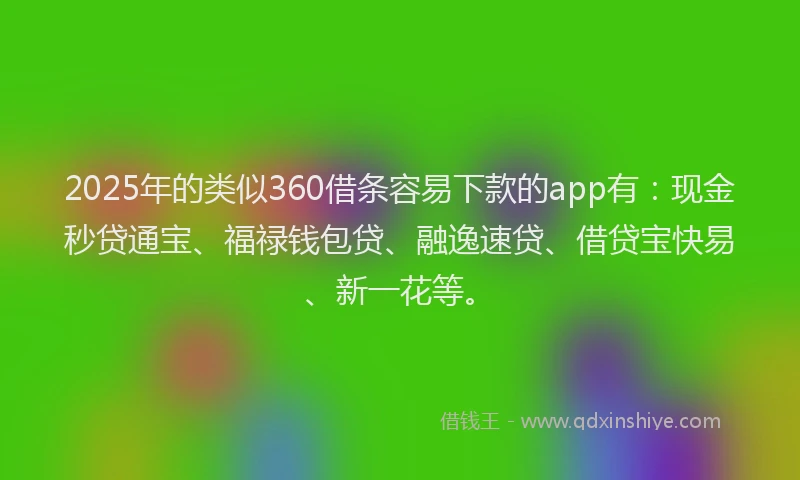 2025年的类似360借条容易下款的app有：现金秒贷通宝、福禄钱包贷、融逸速贷、借贷宝快易、新一花等。