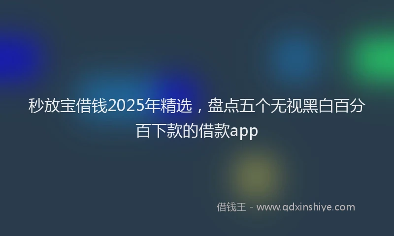 秒放宝借钱2025年精选，盘点五个无视黑白百分百下款的借款app