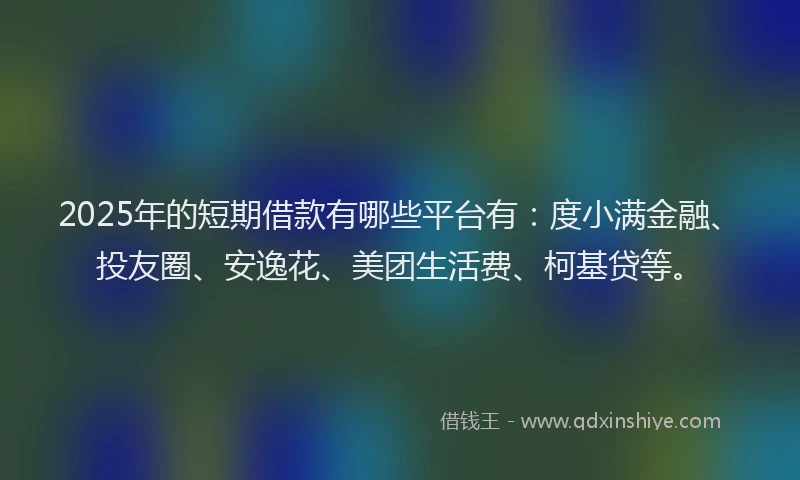 2025年的短期借款有哪些平台有:度小满金融、投友圈、安逸花、美团生活费、柯基贷等。