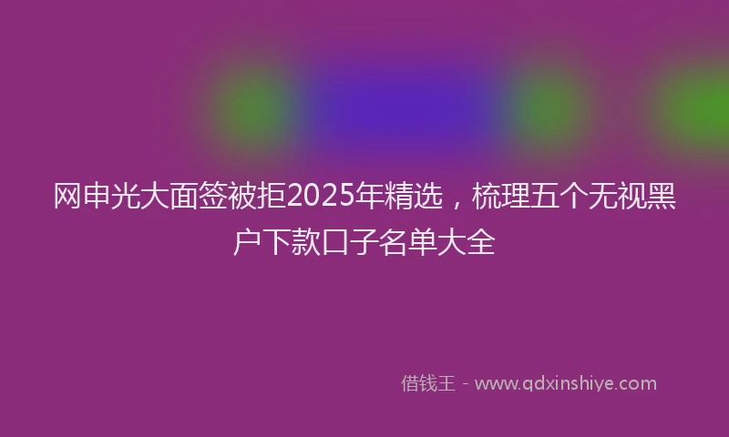 网申光大面签被拒2025年精选，梳理五个无视黑户下款口子名单大全