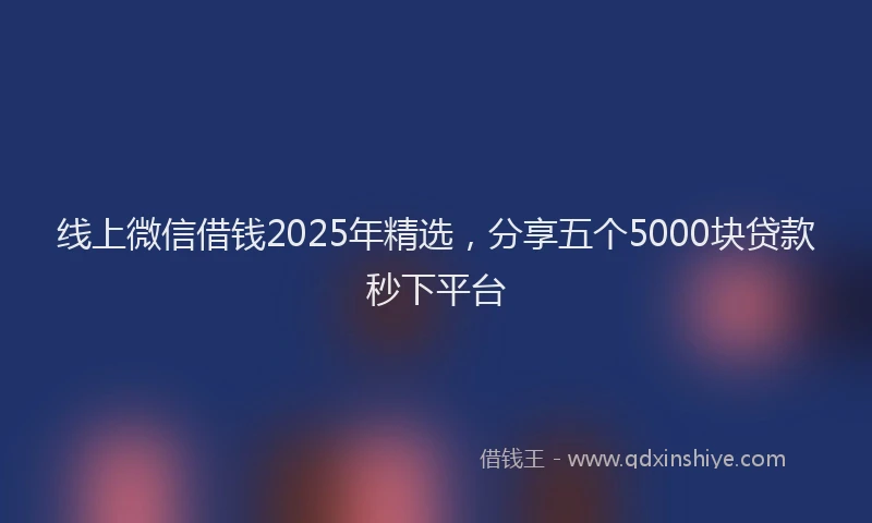 线上微信借钱2025年精选，分享五个5000块贷款秒下平台