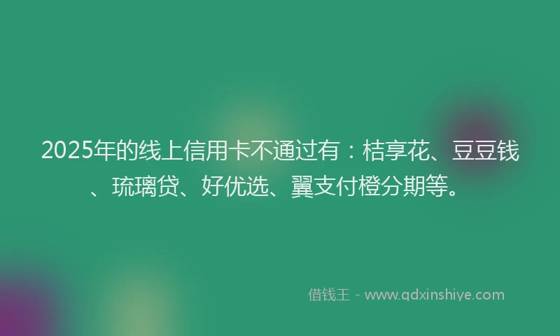 2025年的线上信用卡不通过有：桔享花、豆豆钱、琉璃贷、好优选、翼支付橙分期等。