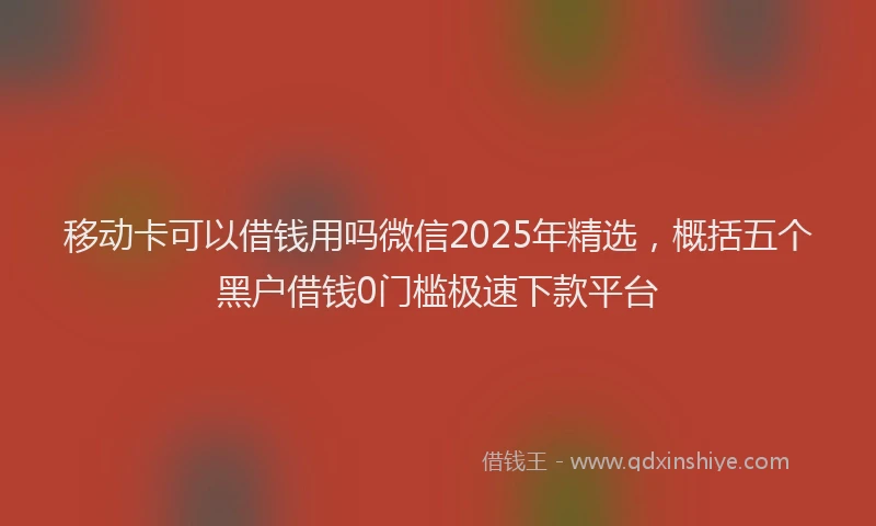 移动卡可以借钱用吗微信2025年精选，概括五个黑户借钱0门槛极速下款平台