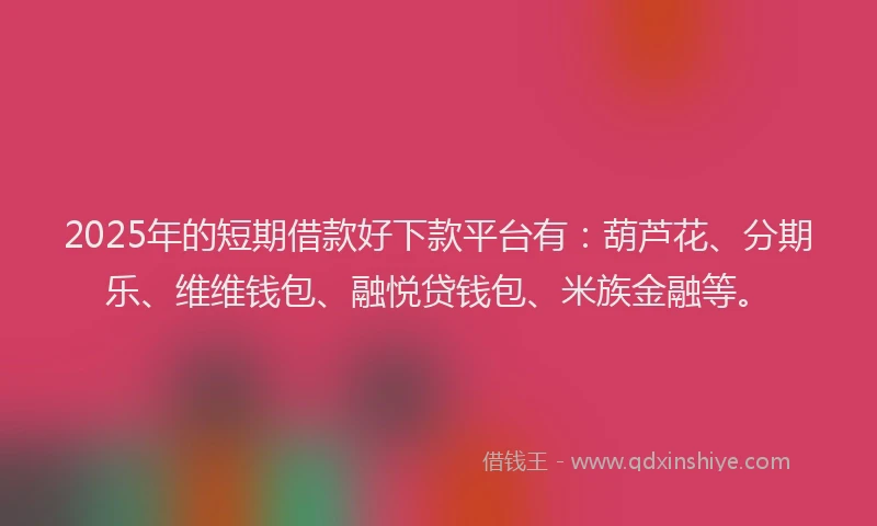 2025年的短期借款好下款平台有：葫芦花、分期乐、维维钱包、融悦贷钱包、米族金融等。