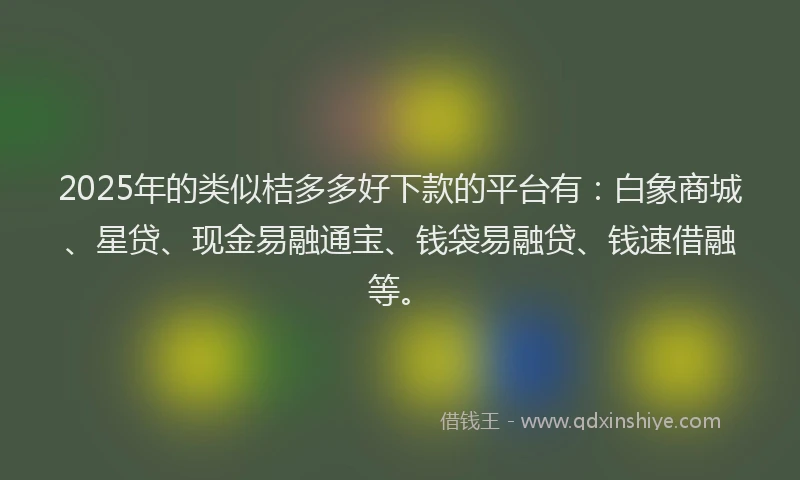 2025年的类似桔多多好下款的平台有：白象商城、星贷、现金易融通宝、钱袋易融贷、钱速借融等。