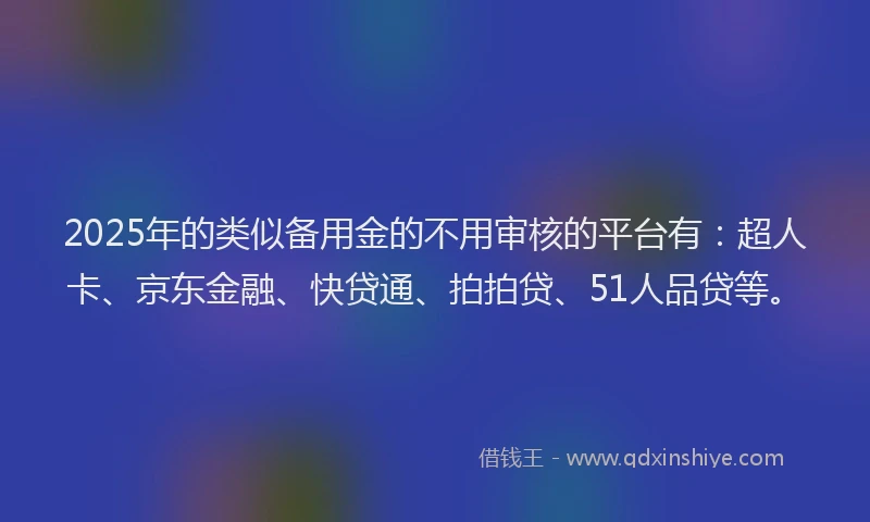 2025年的类似备用金的不用审核的平台有：超人卡、京东金融、快贷通、拍拍贷、51人品贷等。