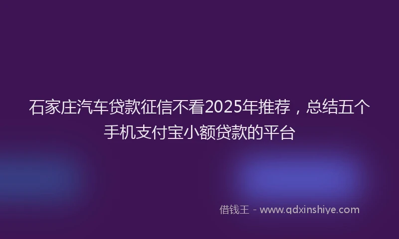 石家庄汽车贷款征信不看2025年推荐，总结五个手机支付宝小额贷款的平台