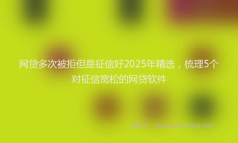 网贷多次被拒但是征信好2025年精选，梳理5个对征信宽松的网贷软件