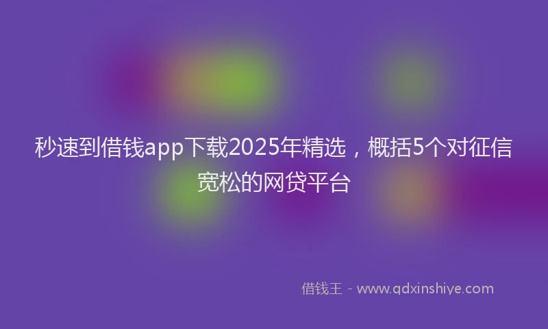 秒速到借钱app下载2025年精选，概括5个对征信宽松的网贷平台