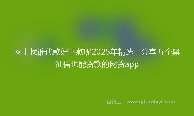 网上找谁代款好下款呢2025年精选，分享五个黑征信也能贷款的网贷app