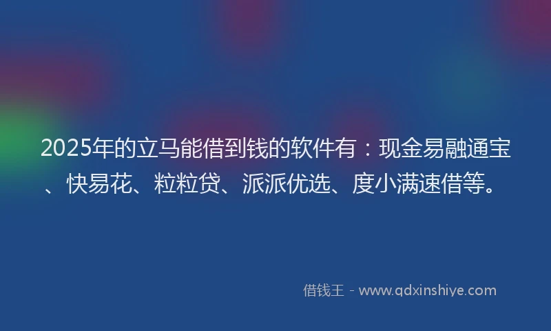 2025年的立马能借到钱的软件有：现金易融通宝、快易花、粒粒贷、派派优选、度小满速借等。