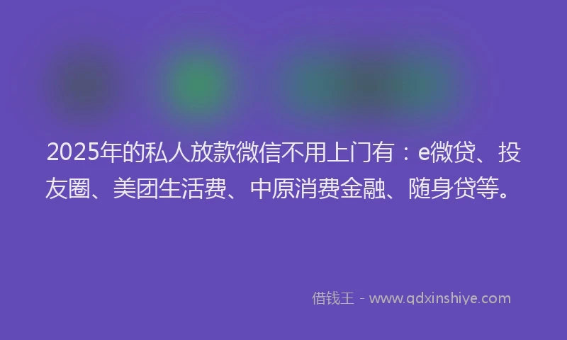 2025年的私人放款微信不用上门有：e微贷、投友圈、美团生活费、中原消费金融、随身贷等。