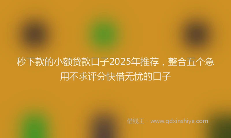 秒下款的小额贷款口子2025年推荐，整合五个急用不求评分快借无忧的口子