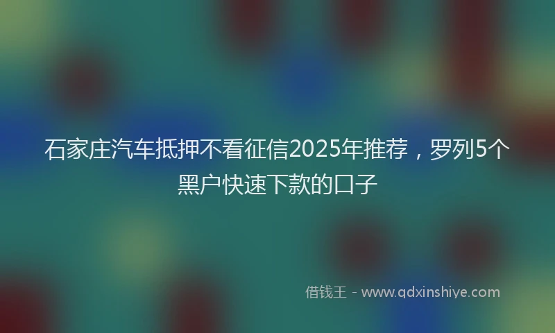 石家庄汽车抵押不看征信2025年推荐，罗列5个黑户快速下款的口子