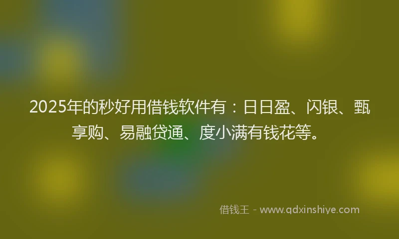 2025年的秒好用借钱软件有：日日盈、闪银、甄享购、易融贷通、度小满有钱花等。