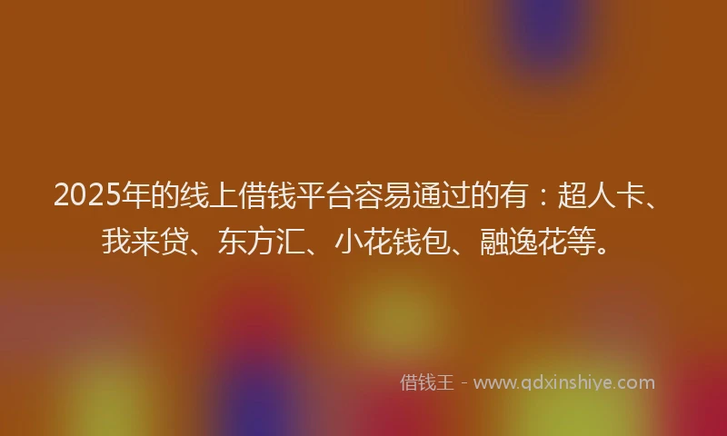 2025年的线上借钱平台容易通过的有：超人卡、我来贷、东方汇、小花钱包、融逸花等。