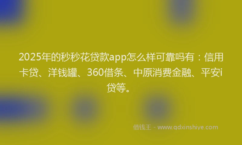 2025年的秒秒花贷款app怎么样可靠吗有：信用卡贷、洋钱罐、360借条、中原消费金融、平安i贷等。