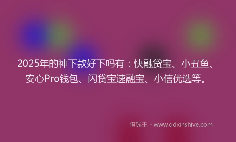 2025年的神下款好下吗有：快融贷宝、小丑鱼、安心Pro钱包、闪贷宝速融宝、小信优选等。