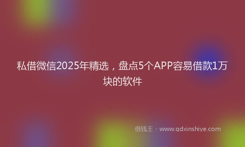 私借微信2025年精选，盘点5个APP容易借款1万块的软件