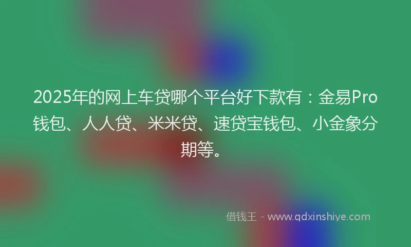 2025年的网上车贷哪个平台好下款有：金易Pro钱包、人人贷、米米贷、速贷宝钱包、小金象分期等。