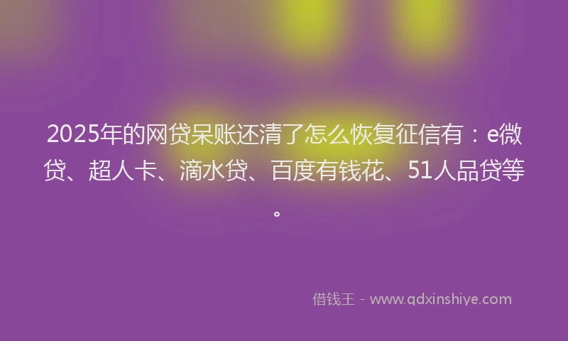 2025年的网贷呆账还清了怎么恢复征信有：e微贷、超人卡、滴水贷、百度有钱花、51人品贷等。