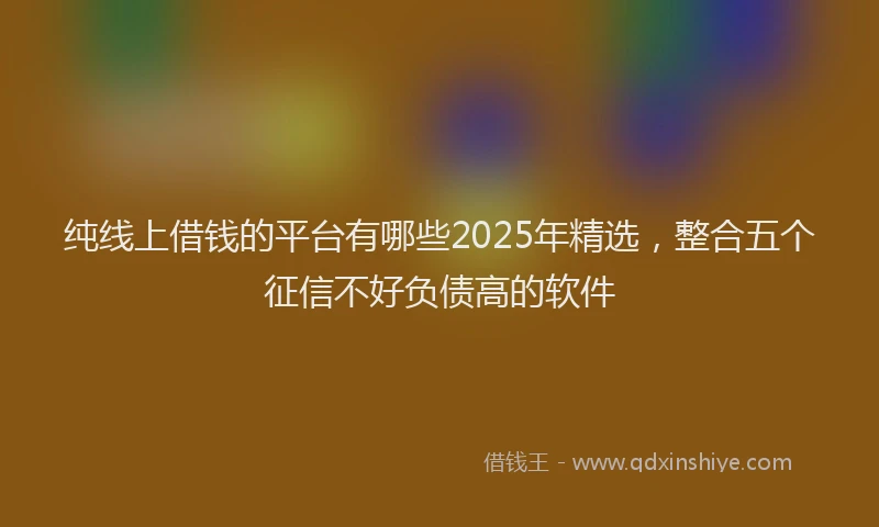 纯线上借钱的平台有哪些2025年精选，整合五个征信不好负债高的软件