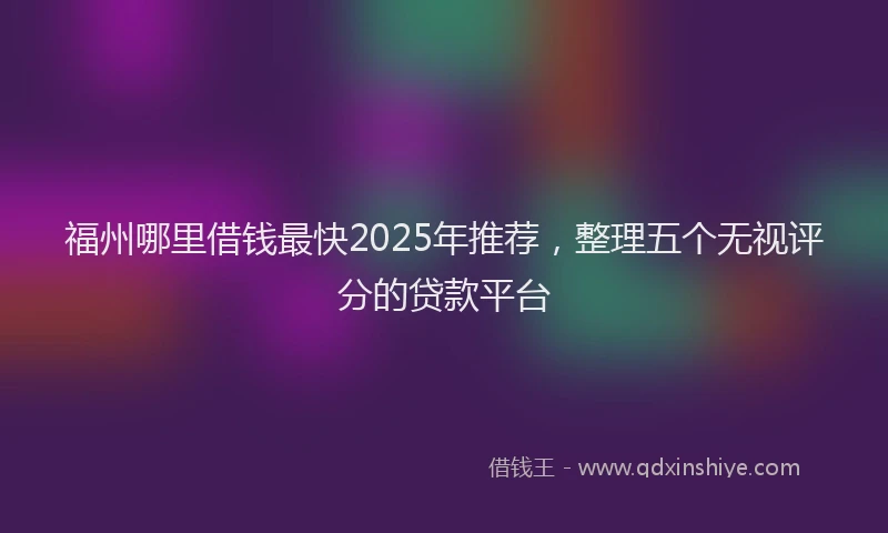 福州哪里借钱最快2025年推荐，整理五个无视评分的贷款平台