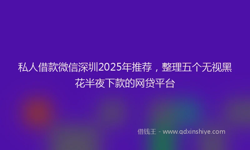 私人借款微信深圳2025年推荐，整理五个无视黑花半夜下款的网贷平台