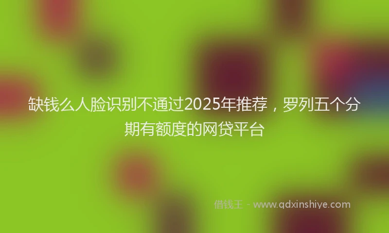 缺钱么人脸识别不通过2025年推荐，罗列五个分期有额度的网贷平台