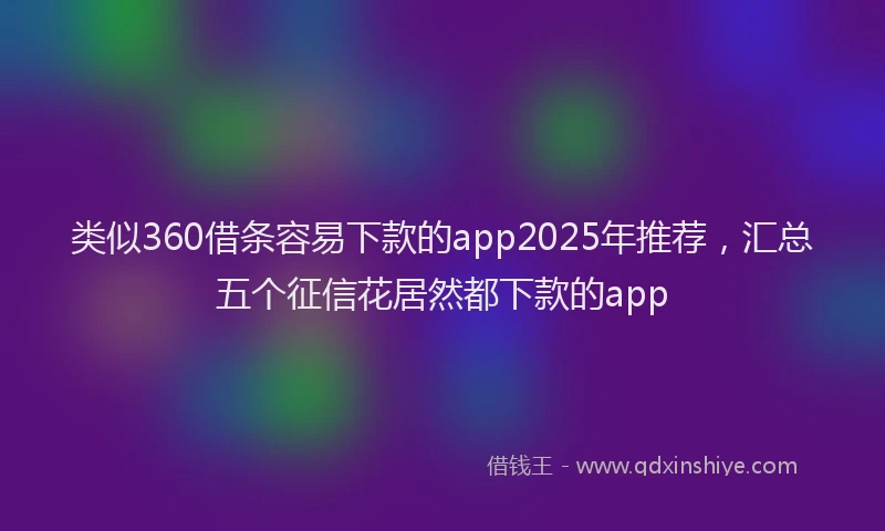 类似360借条容易下款的app2025年推荐，汇总五个征信花居然都下款的app