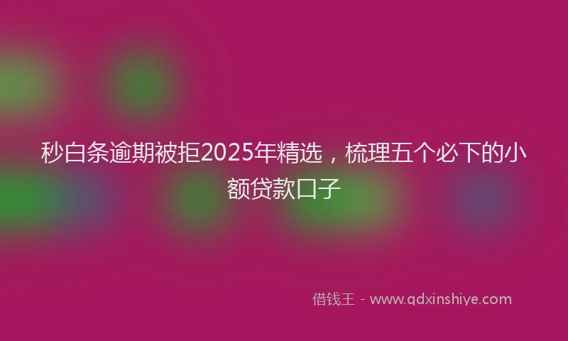 秒白条逾期被拒2025年精选，梳理五个必下的小额贷款口子