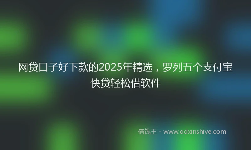 网贷口子好下款的2025年精选，罗列五个支付宝快贷轻松借软件