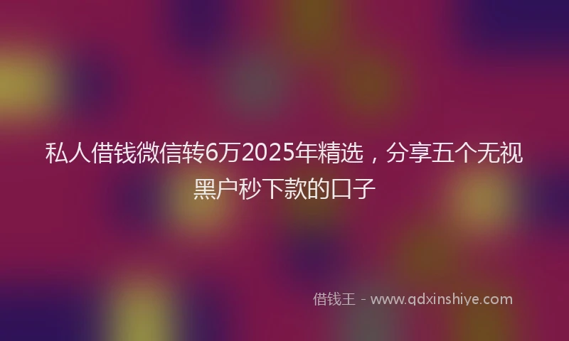 私人借钱微信转6万2025年精选，分享五个无视黑户秒下款的口子