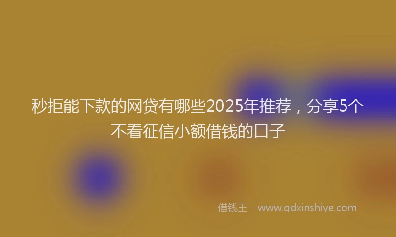 秒拒能下款的网贷有哪些2025年推荐，分享5个不看征信小额借钱的口子