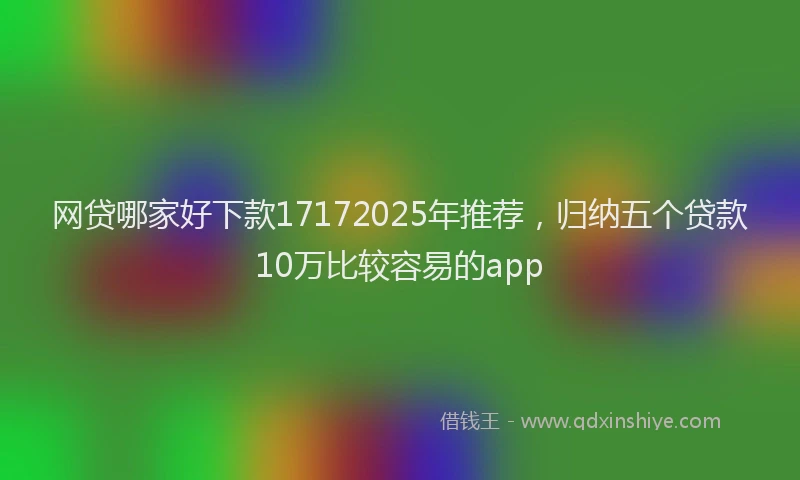 网贷哪家好下款17172025年推荐，归纳五个贷款10万比较容易的app