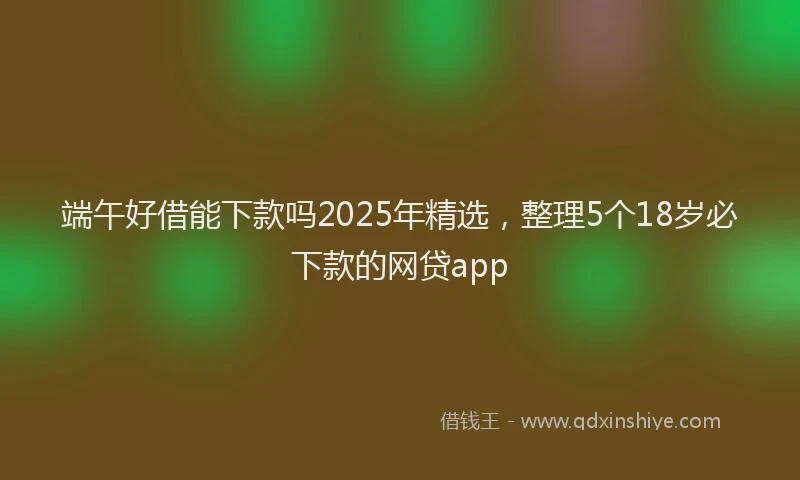 端午好借能下款吗2025年精选，整理5个18岁必下款的网贷app