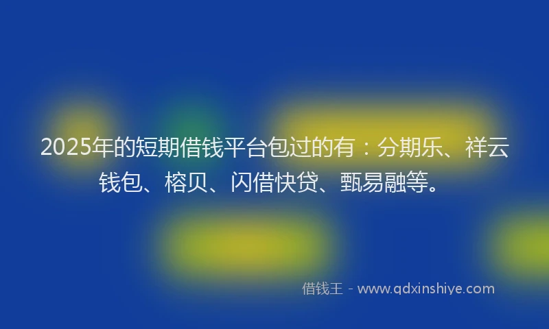 2025年的短期借钱平台包过的有：分期乐、祥云钱包、榕贝、闪借快贷、甄易融等。