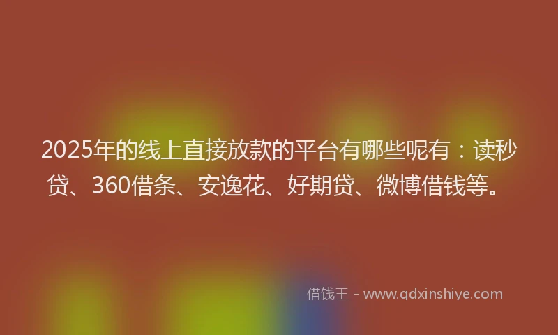 2025年的线上直接放款的平台有哪些呢有：读秒贷、360借条、安逸花、好期贷、微博借钱等。