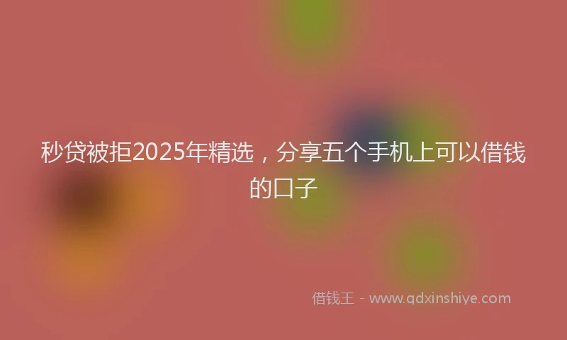 秒贷被拒2025年精选，分享五个手机上可以借钱的口子