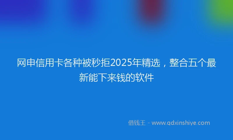 网申信用卡各种被秒拒2025年精选，整合五个最新能下来钱的软件