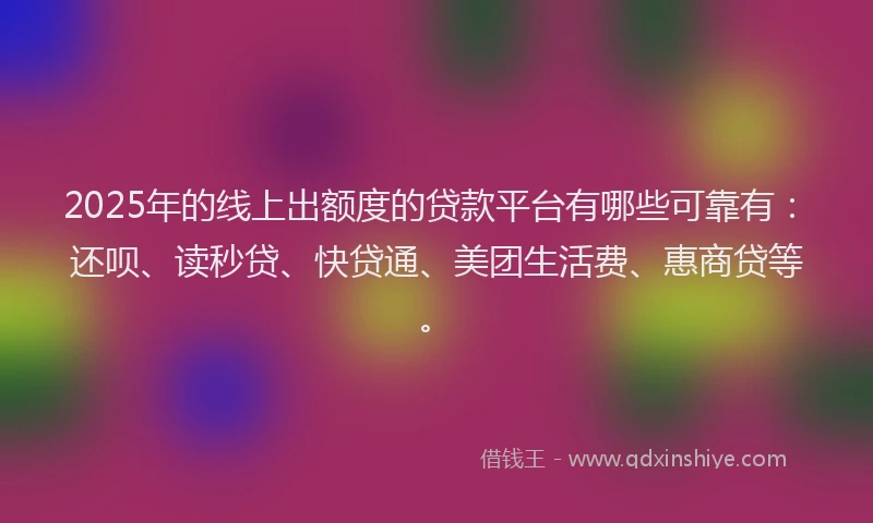 2025年的线上出额度的贷款平台有哪些可靠有：还呗、读秒贷、快贷通、美团生活费、惠商贷等。