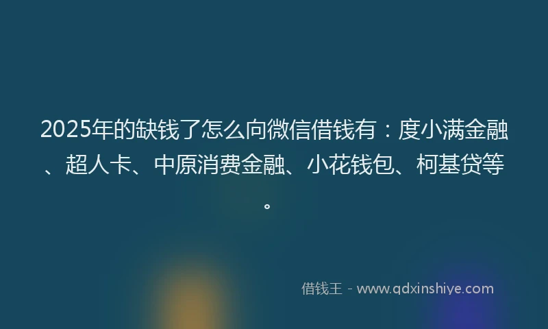 2025年的缺钱了怎么向微信借钱有：度小满金融、超人卡、中原消费金融、小花钱包、柯基贷等。