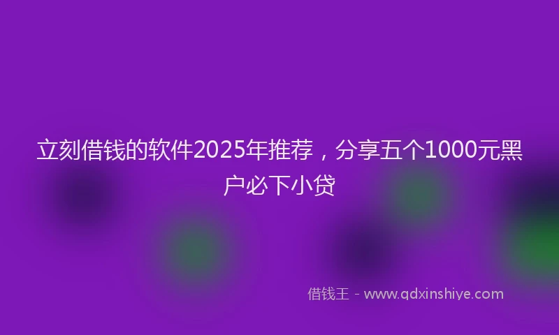 立刻借钱的软件2025年推荐，分享五个1000元黑户必下小贷