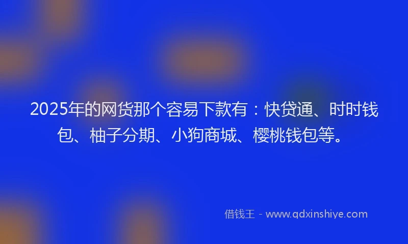 2025年的网货那个容易下款有:快贷通、时时钱包、柚子分期、小狗商城、樱桃钱包等。